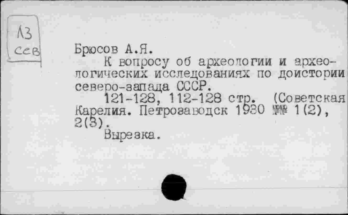 ﻿Брюсов А.Я.
К вопросу об археологии и археологических исследованиях по доистории северо-запада СССР.
121-128, 112-128 стр. (Советская Карелия. Петрозаводск 1930	1(2),
2(3).
Вырезка.